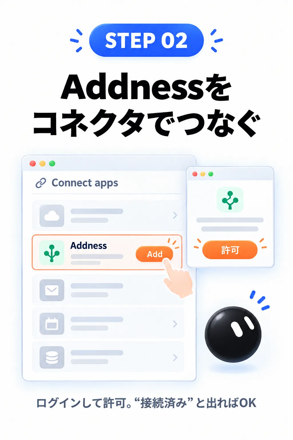 STEP 02 Addnessをコネクタでつなぐ Connect apps Addness Add 許可 ログインして許可。“接続済み”と出ればOK