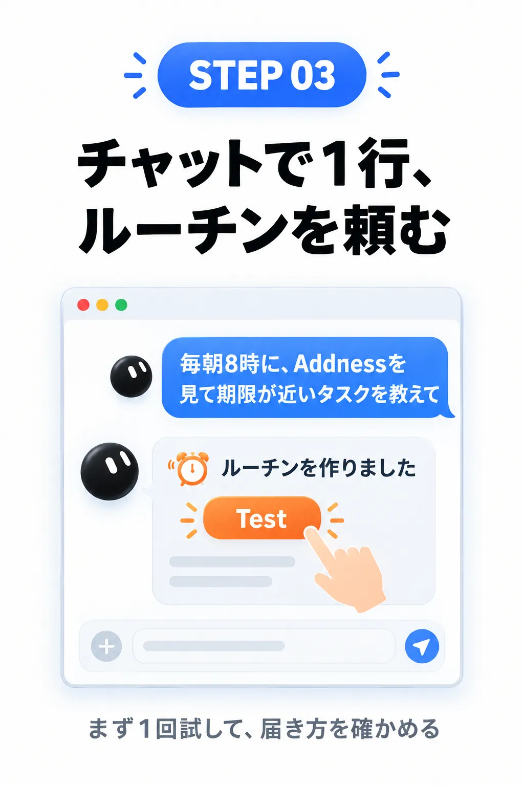 STEP 03 チャットで1行、ルーチンを頼む 毎朝8時に、Addnessを見て期限が近いタスクを教えて ルーチンを作りました Test まず1回試して、届き方を確かめる